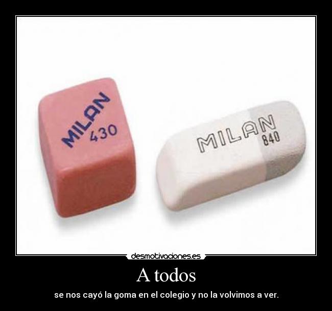 A todos - se nos cayó la goma en el colegio y no la volvimos a ver.