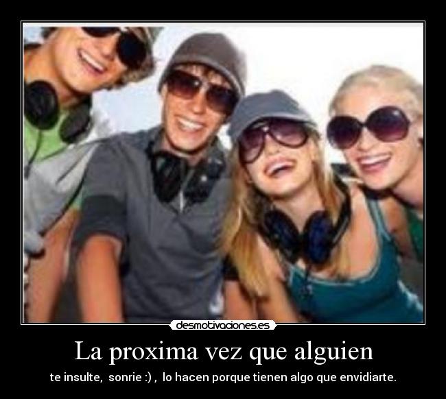 La proxima vez que alguien - te insulte, sonrie :) , lo hacen porque tienen algo que envidiarte.