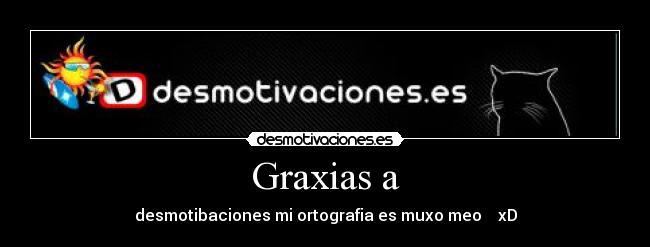 Graxias a - desmotibaciones mi ortografia es muxo meo    xD