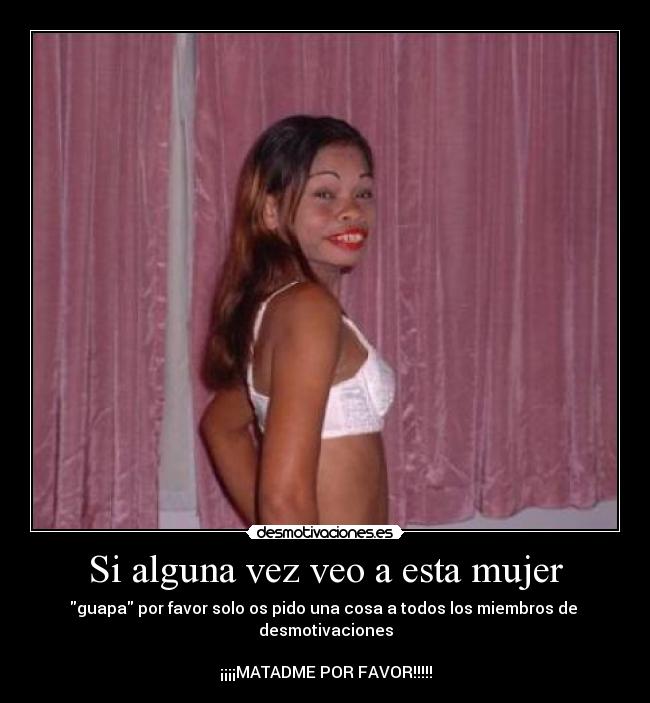 Si alguna vez veo a esta mujer - guapa por favor solo os pido una cosa a todos los miembros de
desmotivaciones
¡¡¡¡MATADME POR FAVOR!!!!!
