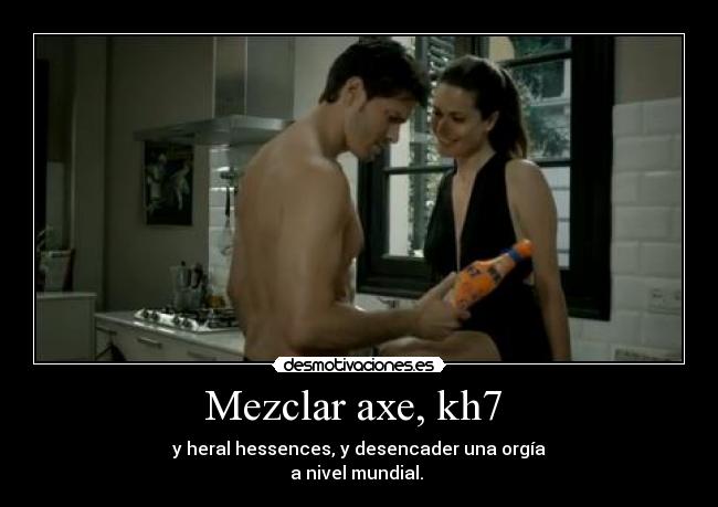 Mezclar axe, kh7  - y heral hessences, y desencader una orgía
a nivel mundial. 