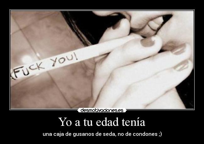 Yo a tu edad tenía - una caja de gusanos de seda, no de condones ;)