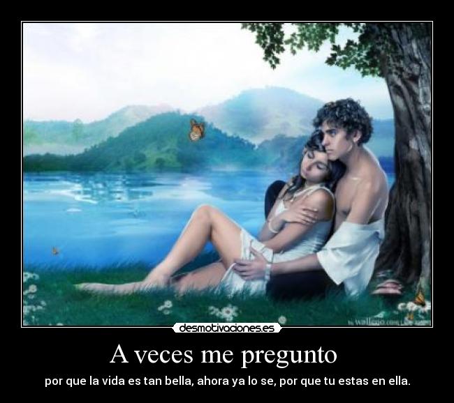 A veces me pregunto - por que la vida es tan bella, ahora ya lo se, por que tu estas en ella.