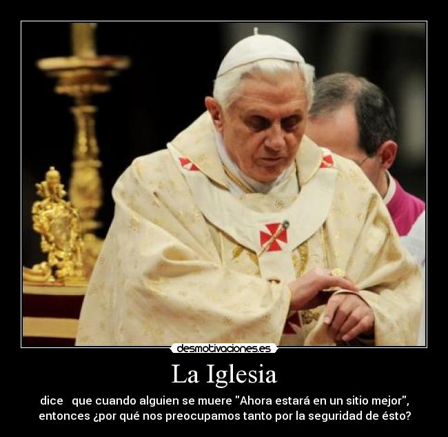 La Iglesia - dice que cuando alguien se muere Ahora estará en un sitio mejor,
entonces ¿por qué nos preocupamos tanto por la seguridad de ésto?