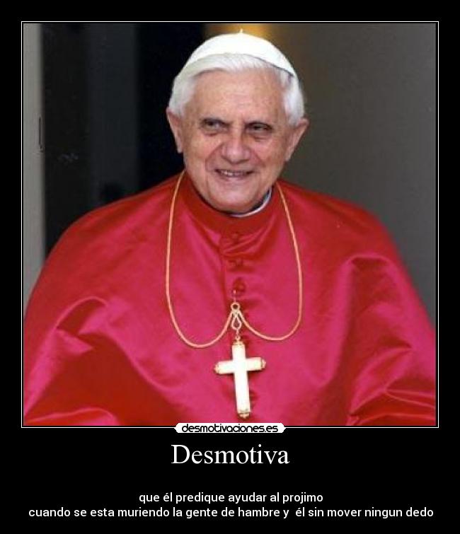 Desmotiva -
que él predique ayudar al projimo
cuando se esta muriendo la gente de hambre y él sin mover ningun dedo