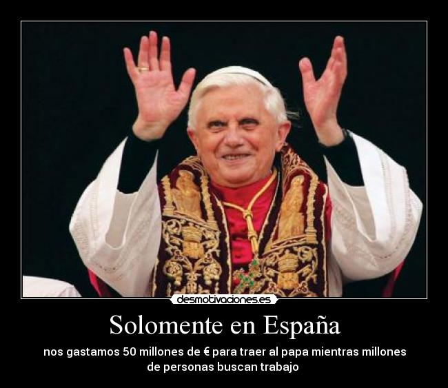 Solomente en España - nos gastamos 50 millones de € para traer al papa mientras millones
de personas buscan trabajo