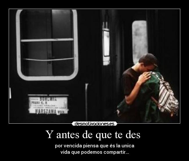Y antes de que te des - por vencida piensa que és la unica
vida que podemos compartir...