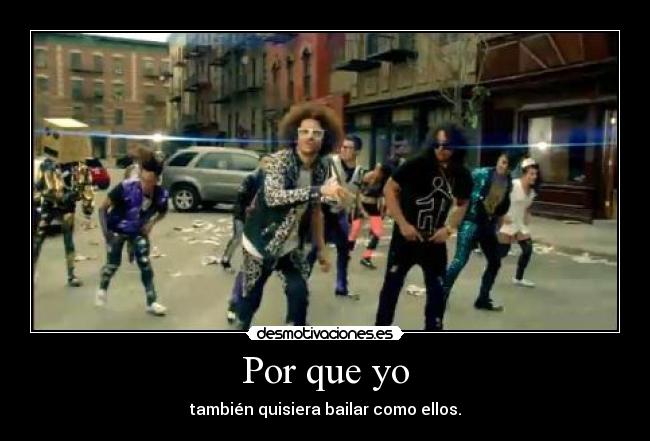 Por que yo - también quisiera bailar como ellos.