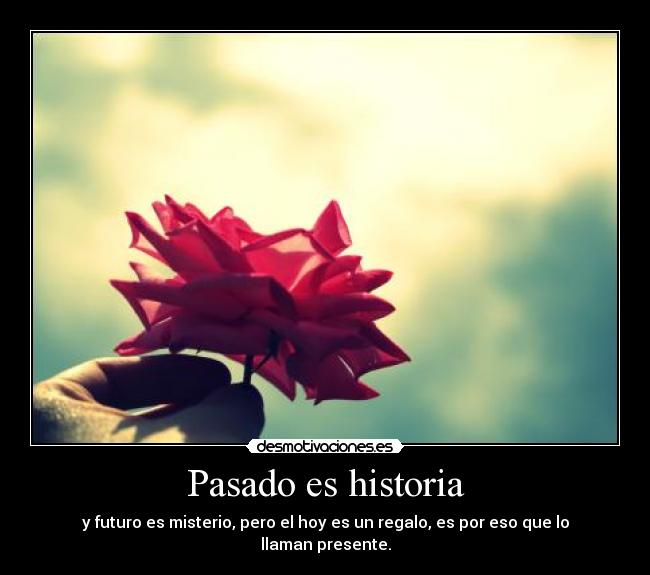 Pasado es historia - y futuro es misterio, pero el hoy es un regalo, es por eso que lo llaman presente.