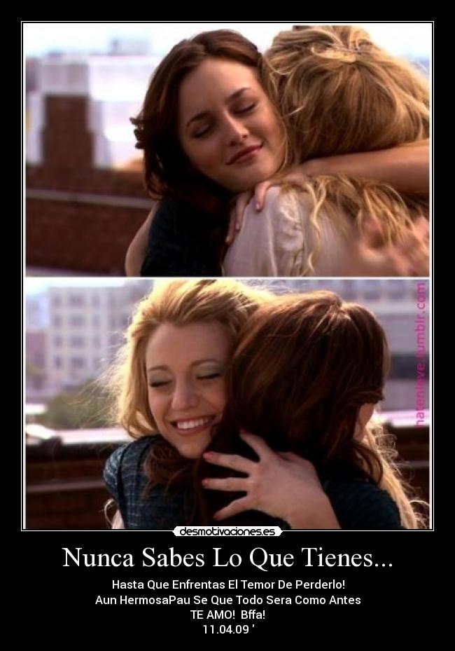 Nunca Sabes Lo Que Tienes... - Hasta Que Enfrentas El Temor De Perderlo!
Aun HermosaPau Se Que Todo Sera Como Antes
TE AMO!♥ Bffa!
11.04.09♥