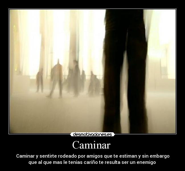Caminar - Caminar y sentirte rodeado por amigos que te estiman y sin embargo
que al que mas le tenias cariño te resulta ser un enemigo