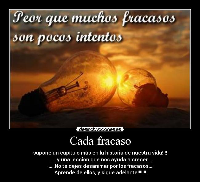 Cada fracaso -  supone un capítulo más en la historia de nuestra vida!!!! 
......y una lección que nos ayuda a crecer...
......No te dejes desanimar por los fracasos....
Aprende de ellos, y sigue adelante!!!!!!!