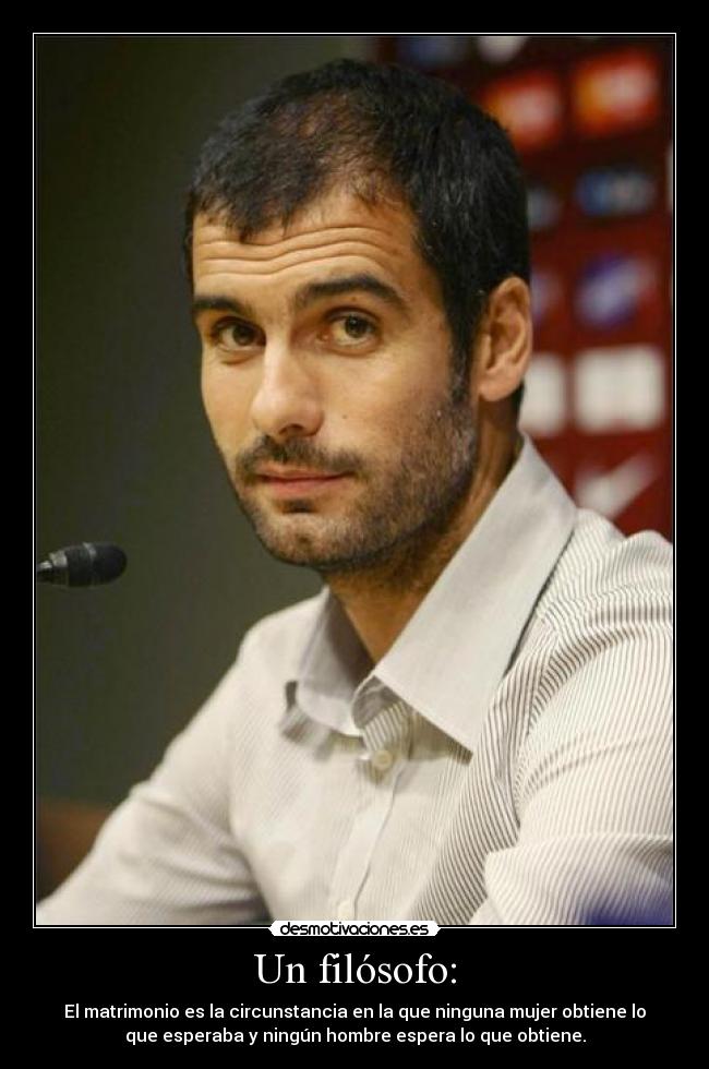 Un filósofo: - El matrimonio es la circunstancia en la que ninguna mujer obtiene lo
que esperaba y ningún hombre espera lo que obtiene.