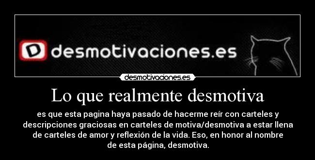 Lo que realmente desmotiva - es que esta pagina haya pasado de hacerme reír con carteles y
descripciones graciosas en carteles de motiva/desmotiva a estar llena
de carteles de amor y reflexión de la vida. Eso, en honor al nombre
de esta página, desmotiva.