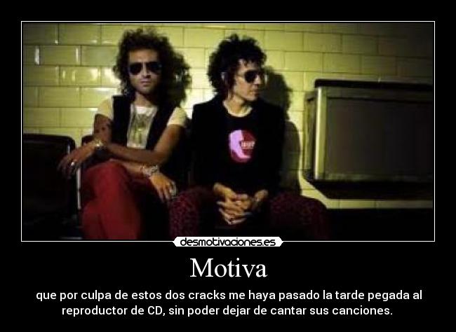 Motiva - que por culpa de estos dos cracks me haya pasado la tarde pegada al
reproductor de CD, sin poder dejar de cantar sus canciones.
