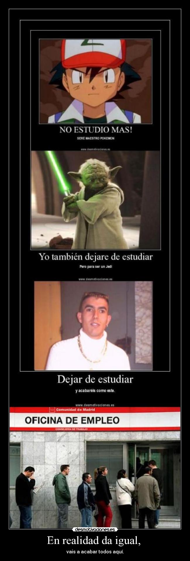 En realidad da igual, - vais a acabar todos aquí.