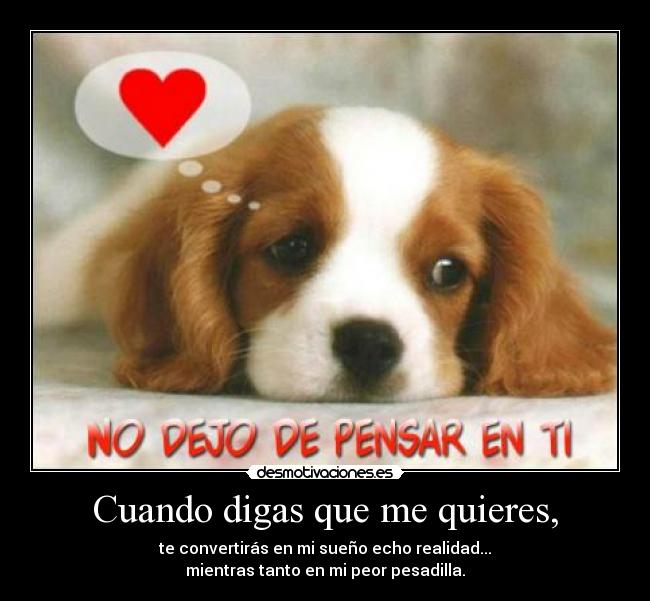 Cuando digas que me quieres, - te convertirás en mi sueño echo realidad...
mientras tanto en mi peor pesadilla.