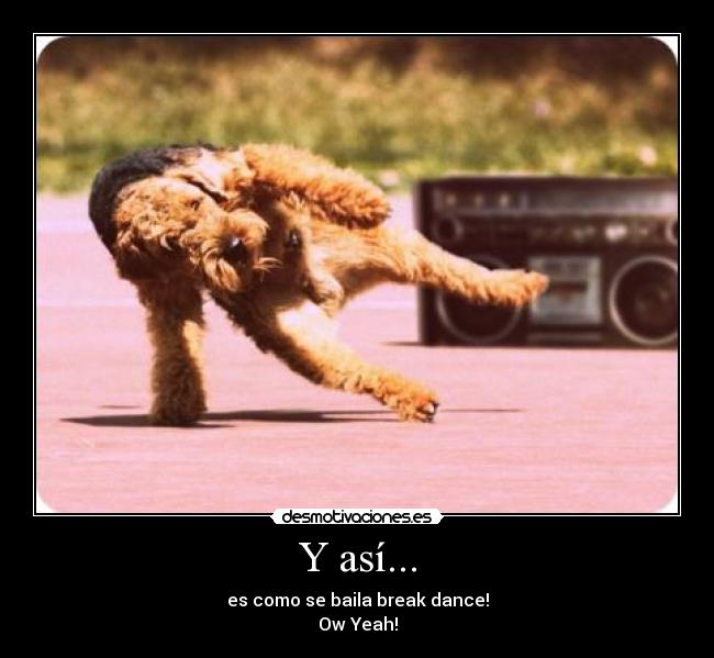 Y así... - es como se baila break dance!
Ow Yeah!