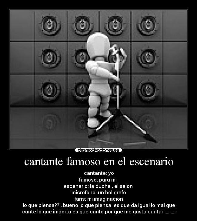 cantante famoso en el escenario - cantante: yo
famoso: para mi 
escenario: la ducha , el salon 
microfono: un boligrafo
fans: mi imaginacion
lo que piensa?? , bueno lo que piensa  es que da igual lo mal que
cante lo que importa es que canto por que me gusta cantar .........