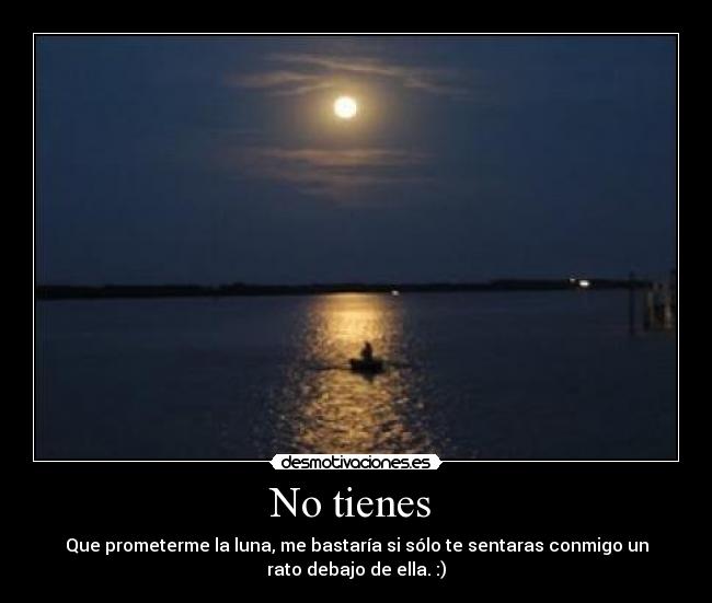 No tienes - Que prometerme la luna, me bastaría si sólo te sentaras conmigo un
rato debajo de ella. :)