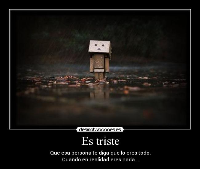 Es triste - Que esa persona te diga que lo eres todo.
Cuando en realidad eres nada...