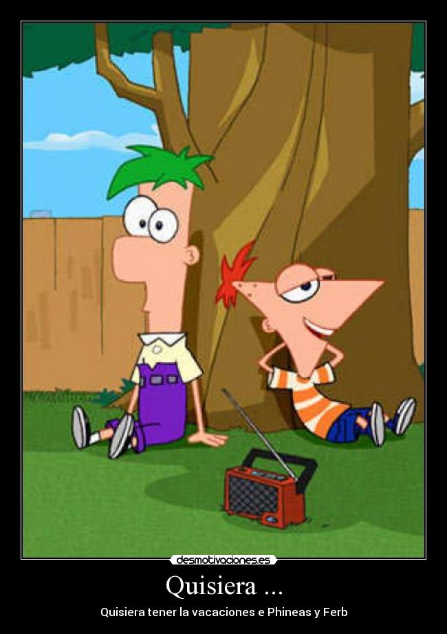 Quisiera ... - Quisiera tener la vacaciones e Phineas y Ferb