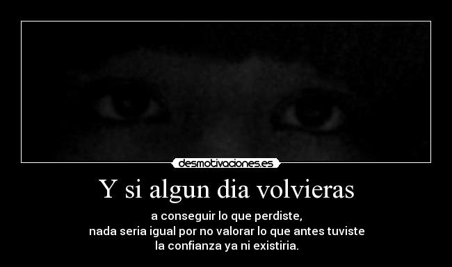 Y si algun dia volvieras - a conseguir lo que perdiste,
nada seria igual por no valorar lo que antes tuviste
la confianza ya ni existiria.