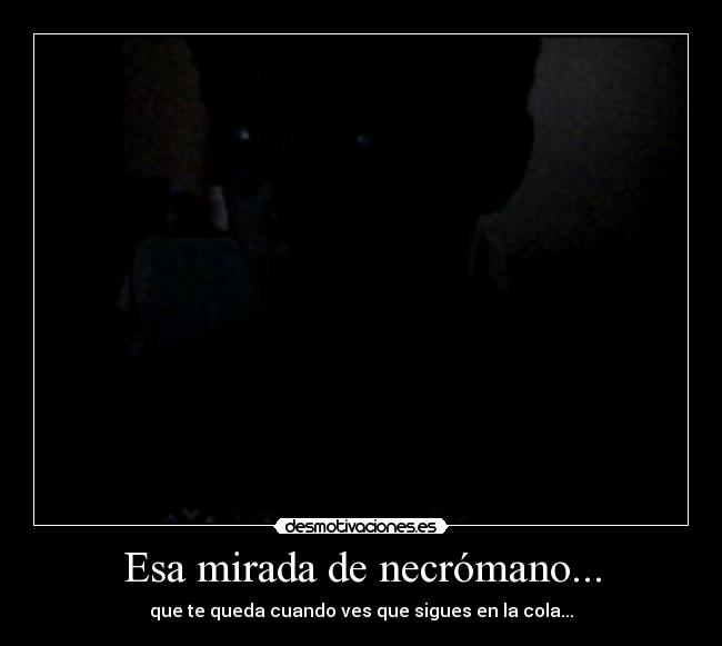 Esa mirada de necrómano... - que te queda cuando ves que sigues en la cola...