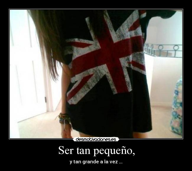 Ser tan pequeño, - y tan grande a la vez ...