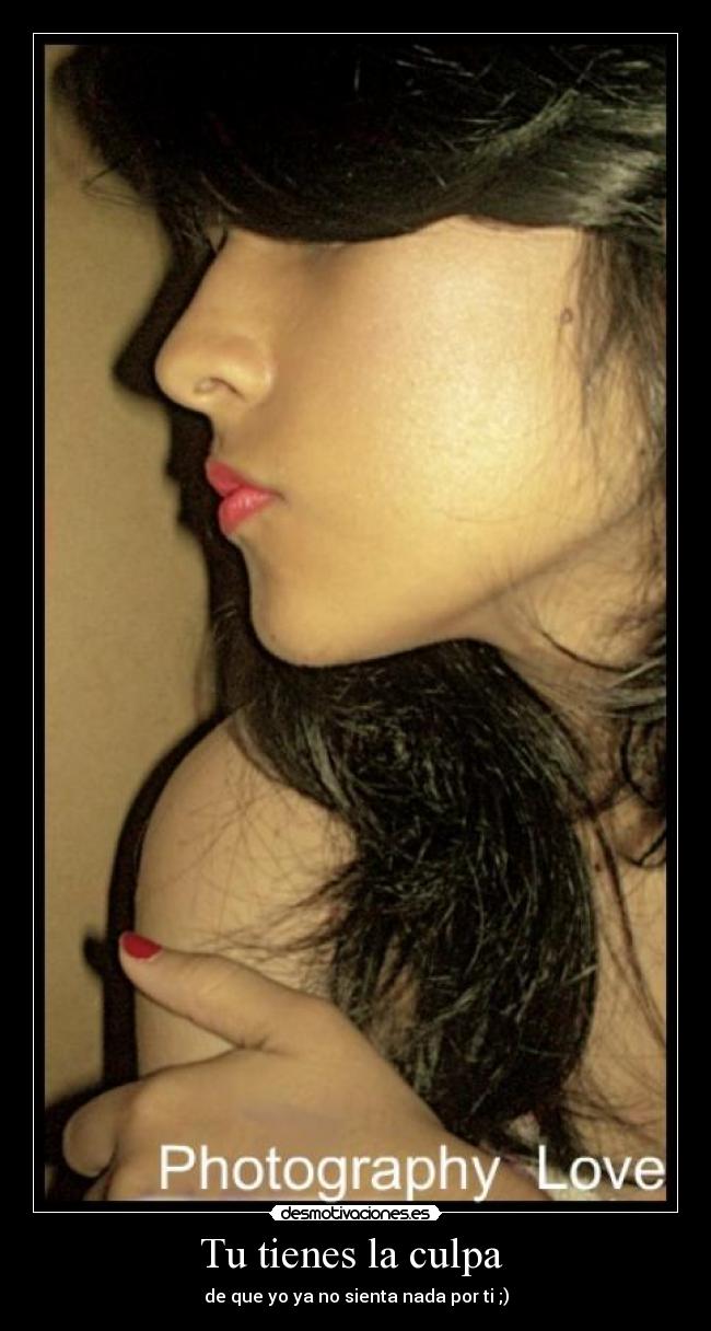 Tu tienes la culpa - de que yo ya no sienta nada por ti ;)
