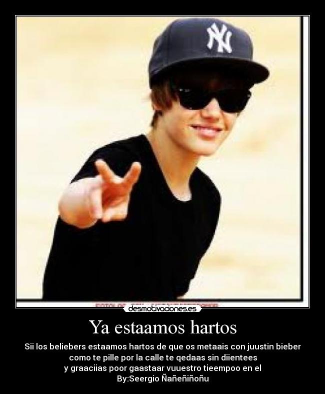 Ya estaamos hartos - Sii los beliebers estaamos hartos de que os metaais con juustin bieber
como te pille por la calle te qedaas sin diientees
y graaciias poor gaastaar vuuestro tieempoo en el
By:Seergio Ñañeñiñoñu