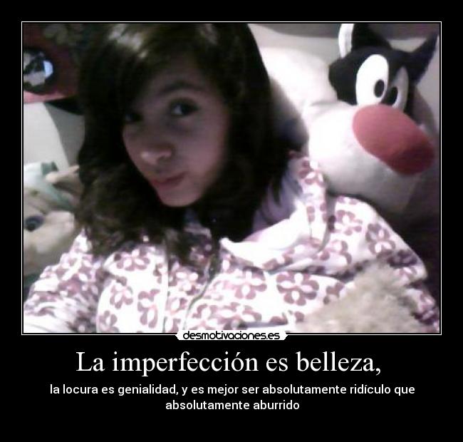 La imperfección es belleza,  - la locura es genialidad, y es mejor ser absolutamente ridículo que
absolutamente aburrido
