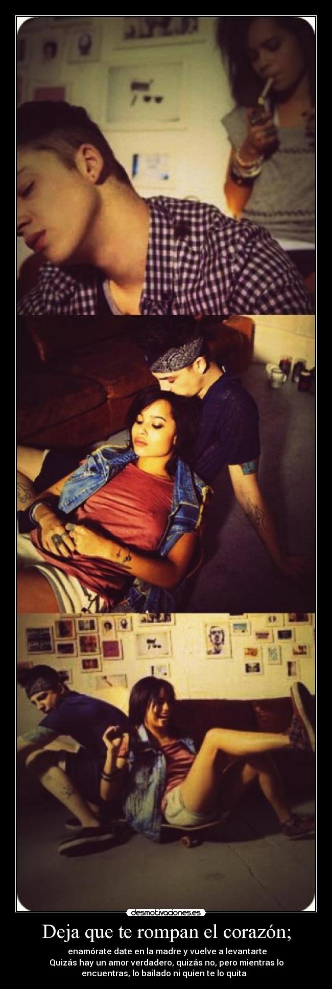 Deja que te rompan el corazón; - enamórate date en la madre y vuelve a levantarte
Quizás hay un amor verdadero, quizás no, pero mientras lo
encuentras, lo bailado ni quien te lo quita