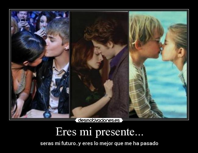 Eres mi presente... - seras mi futuro..y eres lo mejor que me ha pasado