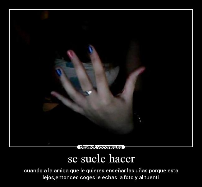 se suele hacer - cuando a la amiga que le quieres enseñar las uñas porque esta
lejos,entonces coges le echas la foto y al tuenti 