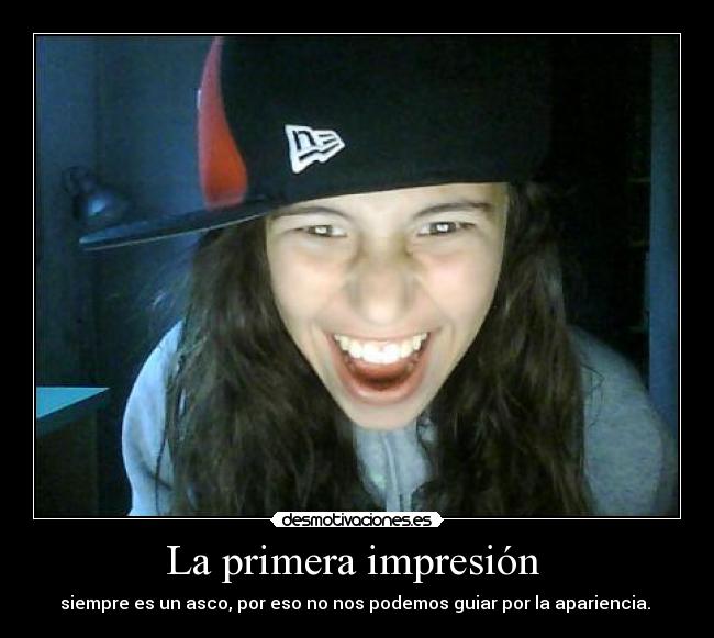 La primera impresión - siempre es un asco, por eso no nos podemos guiar por la apariencia.