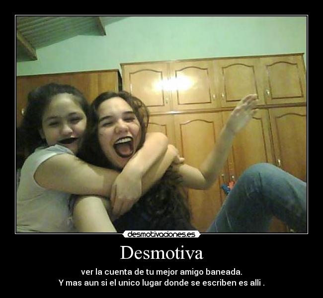 Desmotiva - ver la cuenta de tu mejor amigo baneada.
Y mas aun si el unico lugar donde se escriben es alli .