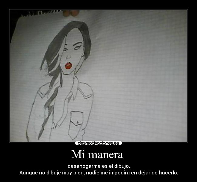 Mi manera - desahogarme es el dibujo.
Aunque no dibuje muy bien, nadie me impedirá en dejar de hacerlo.