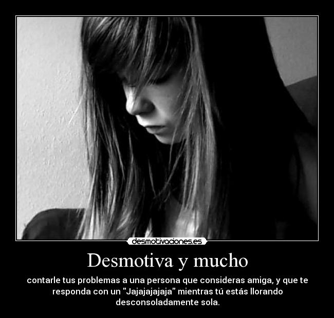 Desmotiva y mucho - contarle tus problemas a una persona que consideras amiga, y que te
responda con un Jajajajajaja mientras tú estás llorando
desconsoladamente sola.