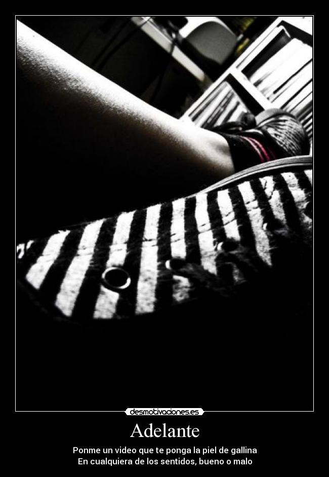 Adelante - Ponme un video que te ponga la piel de gallina
En cualquiera de los sentidos, bueno o malo