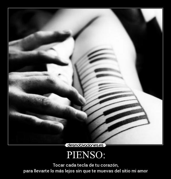 PIENSO: - Tocar cada tecla de tu corazón,
para llevarte lo más lejos sin que te muevas del sitio mi amor