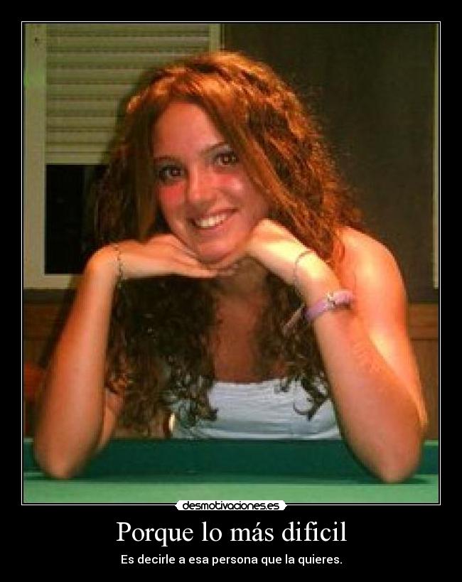 Porque lo más dificil - Es decirle a esa persona que la quieres.