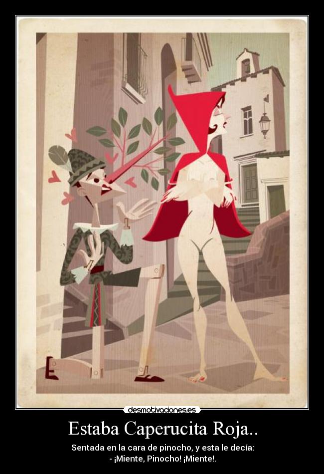 Estaba Caperucita Roja.. - Sentada en la cara de pinocho, y esta le decía:
- ¡Miente, Pinocho! ¡Miente!.
