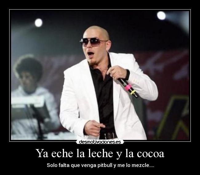 Ya eche la leche y la cocoa - Solo falta que venga pitbull y me lo mezcle....