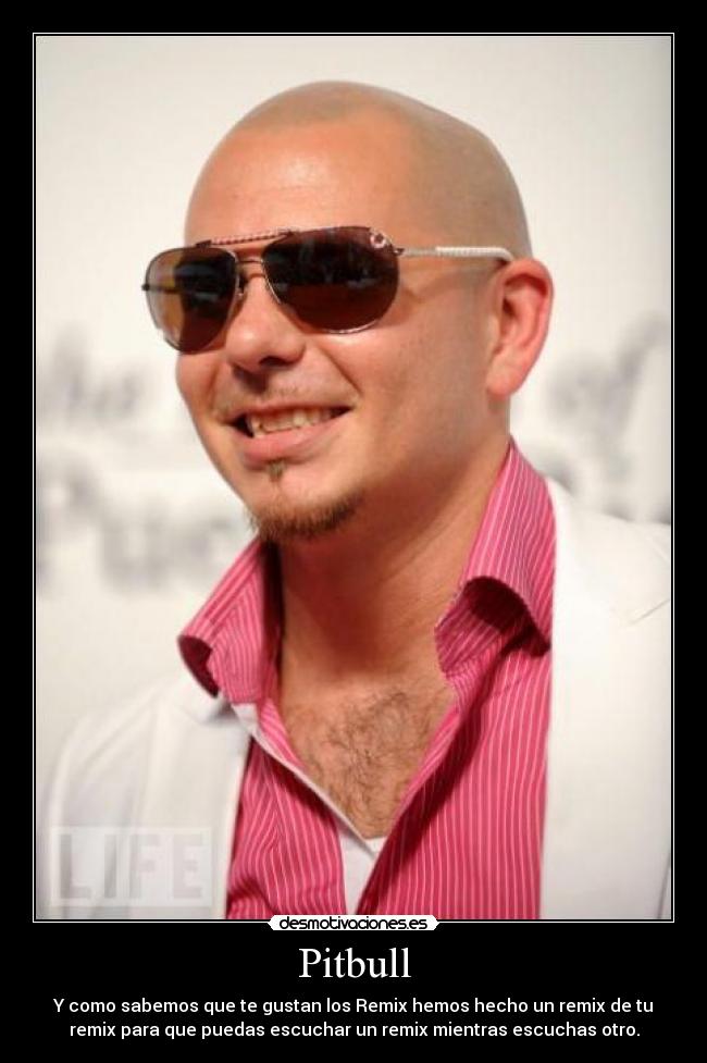 Pitbull - Y como sabemos que te gustan los Remix hemos hecho un remix de tu
remix para que puedas escuchar un remix mientras escuchas otro.