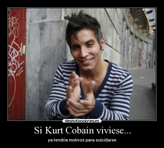 Si Kurt Cobain viviese... - ya tendria motivos para suicidarse