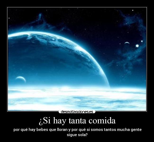 ¿Si hay tanta comida - por qué hay bebes que lloran y por qué si somos tantos mucha gente sigue sola?