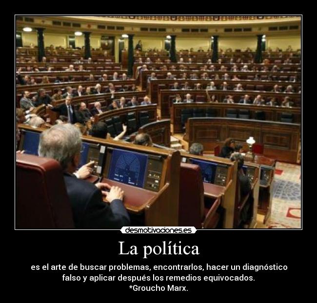 La política - es el arte de buscar problemas, encontrarlos, hacer un diagnóstico
falso y aplicar después los remedios equivocados.
*Groucho Marx.
