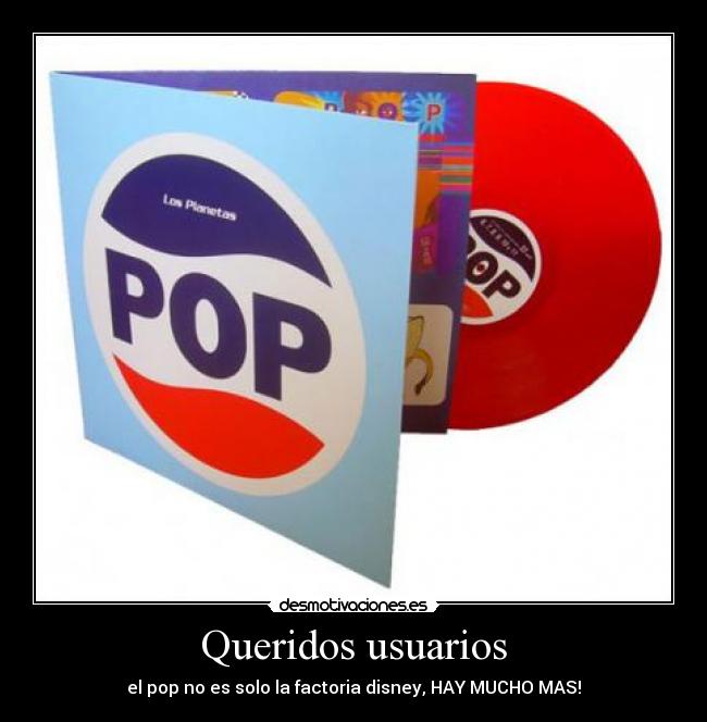 Queridos usuarios - el pop no es solo la factoria disney, HAY MUCHO MAS!