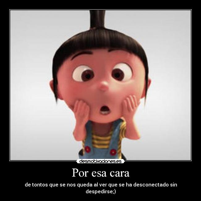 Por esa cara - de tontos que se nos queda al ver que se ha desconectado sin despedirse;)